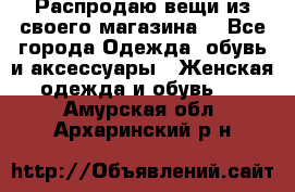 Распродаю вещи из своего магазина  - Все города Одежда, обувь и аксессуары » Женская одежда и обувь   . Амурская обл.,Архаринский р-н